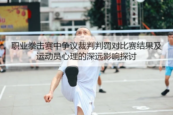 职业拳击赛中争议裁判判罚对比赛结果及运动员心理的深远影响探讨